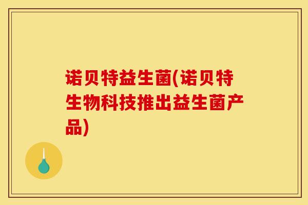 诺贝特益生菌(诺贝特生物科技推出益生菌产品)