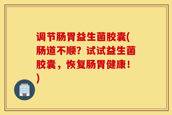 调节肠胃益生菌胶囊(肠道不顺？试试益生菌胶囊，恢复肠胃健康！)