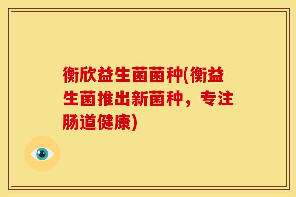 衡欣益生菌菌种(衡益生菌推出新菌种，专注肠道健康)