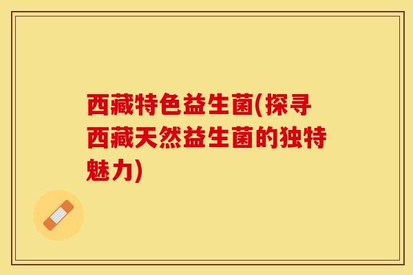 西藏特色益生菌(探寻西藏天然益生菌的独特魅力)