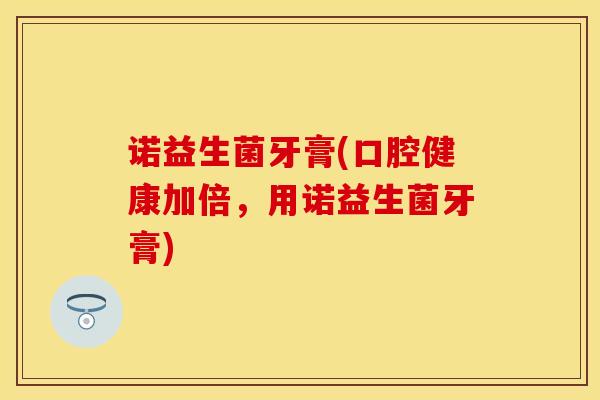 诺益生菌牙膏(口腔健康加倍，用诺益生菌牙膏)