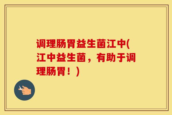 调理肠胃益生菌江中(江中益生菌，有助于调理肠胃！)