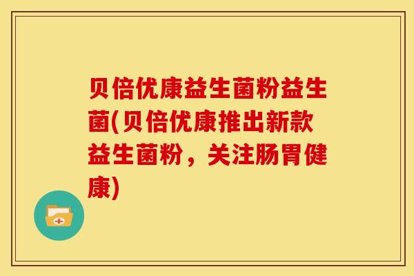 贝倍优康益生菌粉益生菌(贝倍优康推出新款益生菌粉，关注肠胃健康)