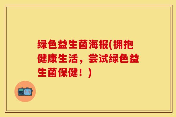 绿色益生菌海报(拥抱健康生活，尝试绿色益生菌保健！)
