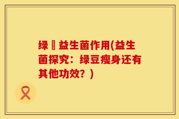绿廋益生菌作用(益生菌探究：绿豆瘦身还有其他功效？)