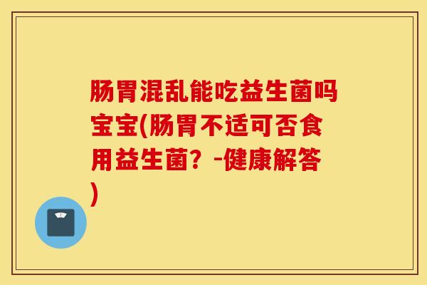 肠胃混乱能吃益生菌吗宝宝(肠胃不适可否食用益生菌？-健康解答)
