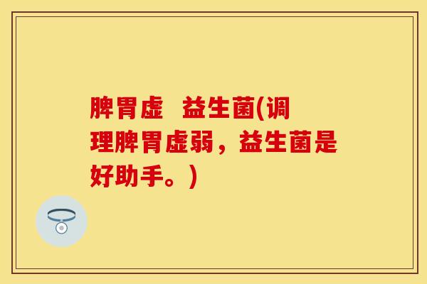 脾胃虚  益生菌(调理脾胃虚弱，益生菌是好助手。)