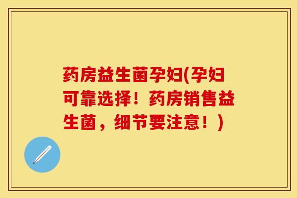 药房益生菌孕妇(孕妇可靠选择！药房销售益生菌，细节要注意！)
