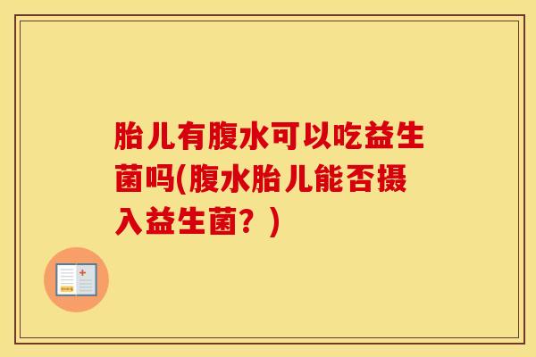 胎儿有腹水可以吃益生菌吗(腹水胎儿能否摄入益生菌？)