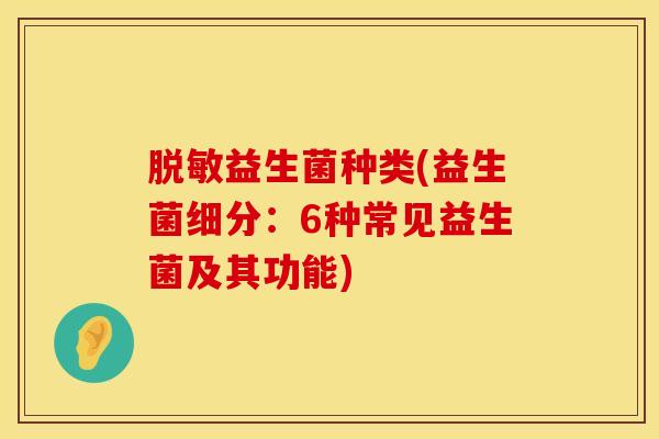 脱敏益生菌种类(益生菌细分：6种常见益生菌及其功能)