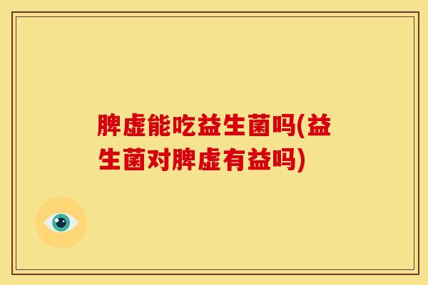 脾虚能吃益生菌吗(益生菌对脾虚有益吗)