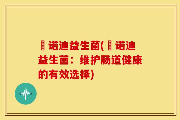 芃诺迪益生菌(芃诺迪益生菌：维护肠道健康的有效选择)