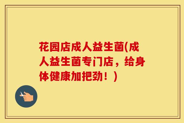 花园店成人益生菌(成人益生菌专门店，给身体健康加把劲！)