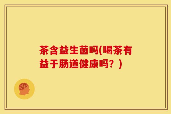 茶含益生菌吗(喝茶有益于肠道健康吗？)