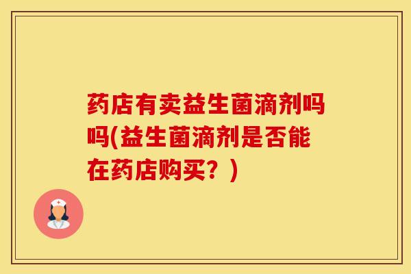 药店有卖益生菌滴剂吗吗(益生菌滴剂是否能在药店购买？)