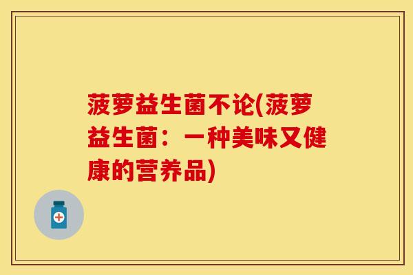 菠萝益生菌不论(菠萝益生菌：一种美味又健康的营养品)