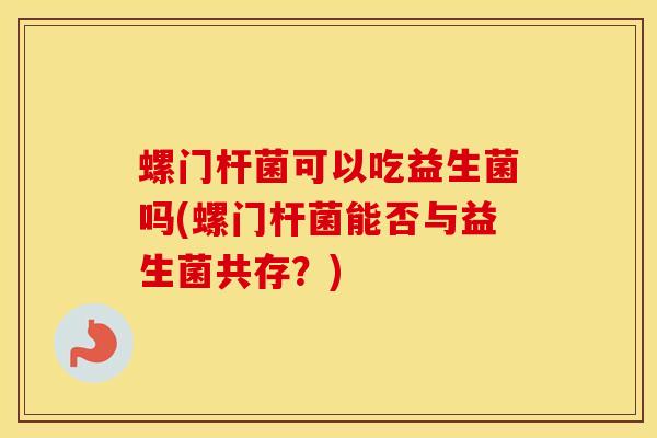 螺门杆菌可以吃益生菌吗(螺门杆菌能否与益生菌共存？)