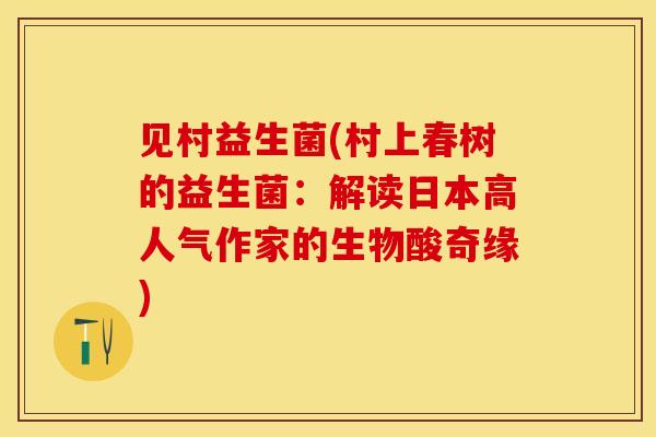 见村益生菌(村上春树的益生菌：解读日本高人气作家的生物酸奇缘)