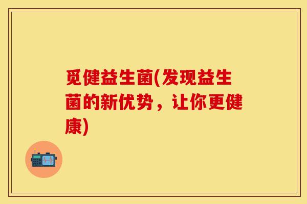 觅健益生菌(发现益生菌的新优势，让你更健康)