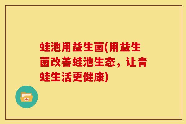 蛙池用益生菌(用益生菌改善蛙池生态，让青蛙生活更健康)