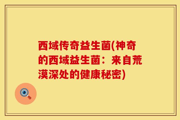 西域传奇益生菌(神奇的西域益生菌：来自荒漠深处的健康秘密)