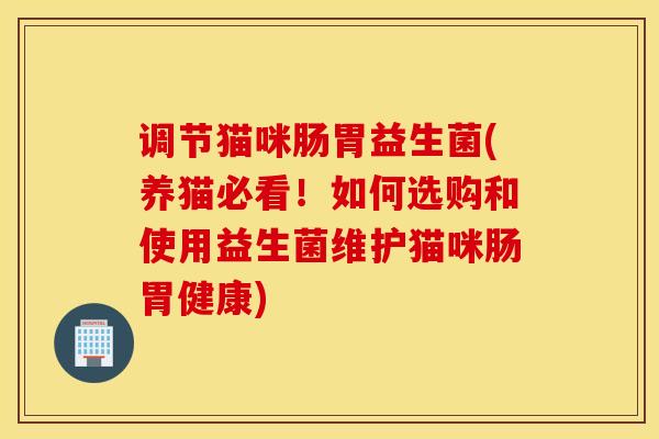 调节猫咪肠胃益生菌(养猫必看！如何选购和使用益生菌维护猫咪肠胃健康)