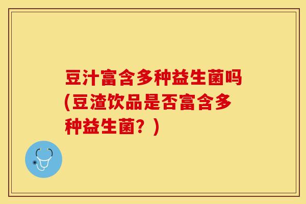 豆汁富含多种益生菌吗(豆渣饮品是否富含多种益生菌？)
