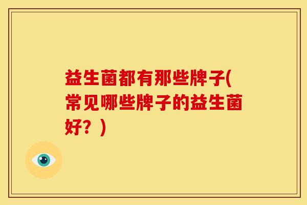 益生菌都有那些牌子(常见哪些牌子的益生菌好？)