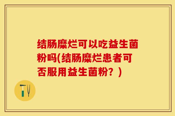 结肠糜烂可以吃益生菌粉吗(结肠糜烂患者可否服用益生菌粉？)