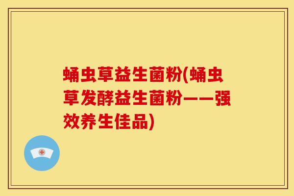 蛹虫草益生菌粉(蛹虫草发酵益生菌粉——强效养生佳品) 蛹虫草益生菌粉(蛹虫草发酵益生菌粉——强效养生佳品)