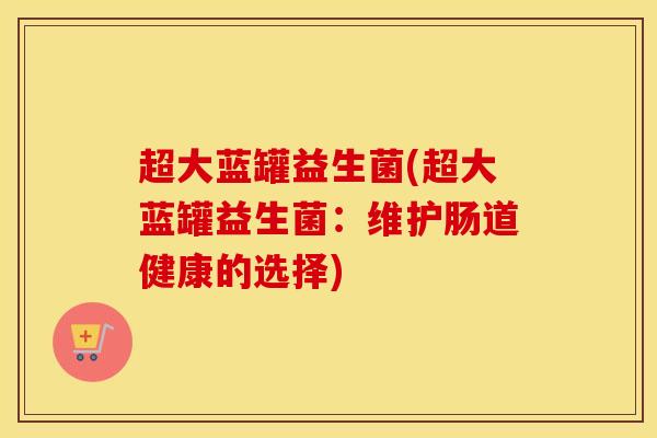 超大蓝罐益生菌(超大蓝罐益生菌:维护肠道健康的选择) 超大蓝罐益生菌(超大蓝罐益生菌:维护肠道健康的选择)