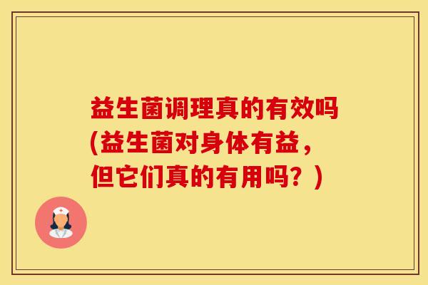 益生菌调理真的有效吗(益生菌对身体有益,但它们真的有用吗?) 益生菌调理真的有效吗(益生菌对身体有益,但它们真的有用吗?)