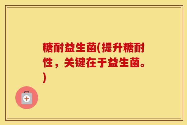 糖耐益生菌(提升糖耐性，关键在于益生菌。)