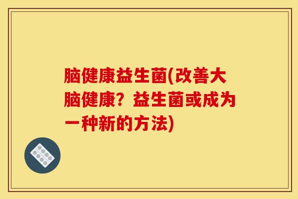脑健康益生菌(改善大脑健康？益生菌或成为一种新的方法)