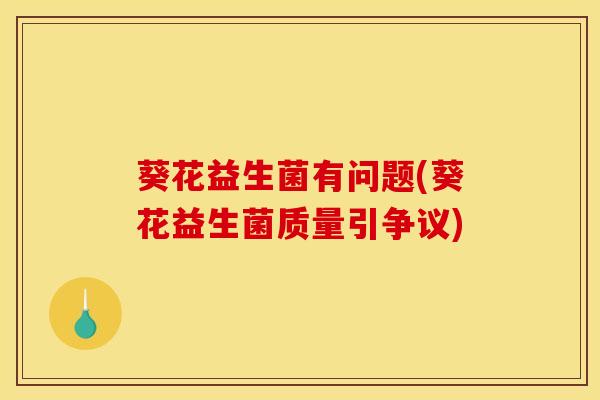 葵花益生菌有问题(葵花益生菌质量引争议)