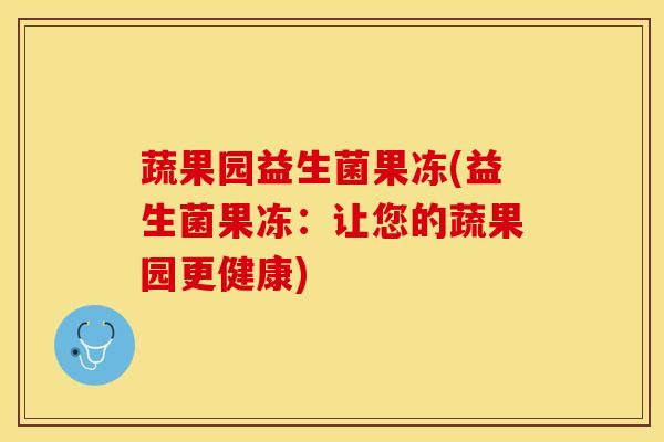 蔬果园益生菌果冻(益生菌果冻:让您的蔬果园更健康) 蔬果园益生菌果冻(益生菌果冻:让您的蔬果园更健康)