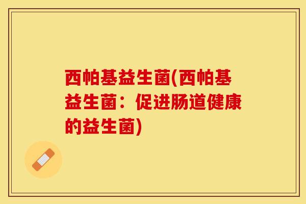 西帕基益生菌(西帕基益生菌：促进肠道健康的益生菌)