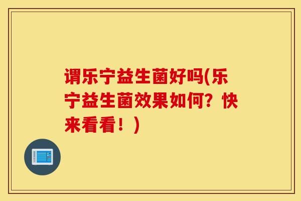 谓乐宁益生菌好吗(乐宁益生菌效果如何?快来看看!) 谓乐宁益生菌好吗(乐宁益生菌效果如何?快来看看!)