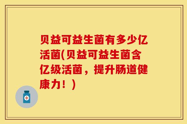 贝益可益生菌有多少亿活菌(贝益可益生菌含亿级活菌，提升肠道健康力！)