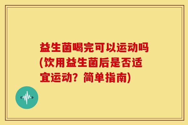 益生菌喝完可以运动吗(饮用益生菌后是否适宜运动？简单指南)