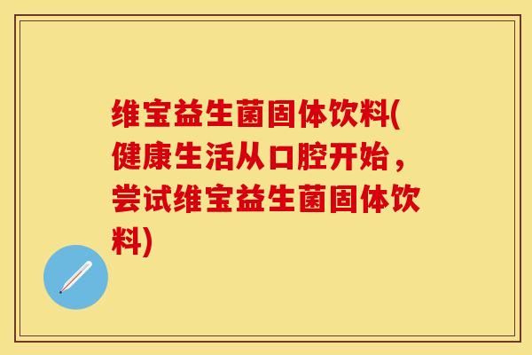 维宝益生菌固体饮料(健康生活从口腔开始，尝试维宝益生菌固体饮料)