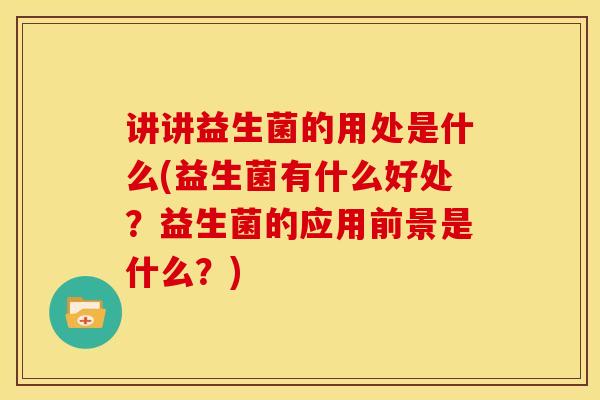 讲讲益生菌的用处是什么(益生菌有什么好处?益生菌的应用前景是什么?) 讲讲益生菌的用处是什么(益生菌有什么好处?益生菌的应用前景是什么?)