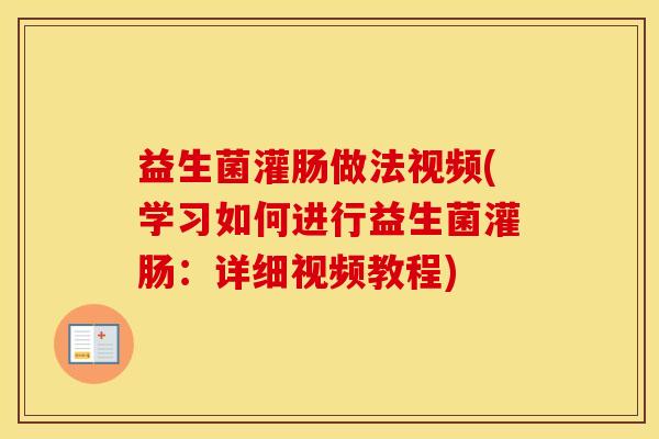 益生菌灌肠做法视频(学习如何进行益生菌灌肠:详细视频教程) 益生菌灌肠做法视频(学习如何进行益生菌灌肠:详细视频教程)
