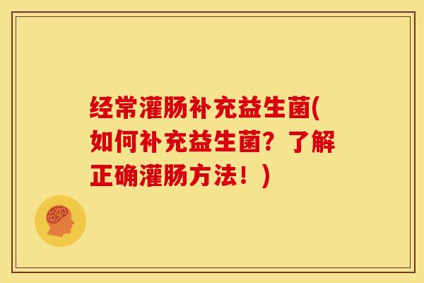 经常灌肠补充益生菌(如何补充益生菌?了解正确灌肠方法!) 经常灌肠补充益生菌(如何补充益生菌?了解正确灌肠方法!)