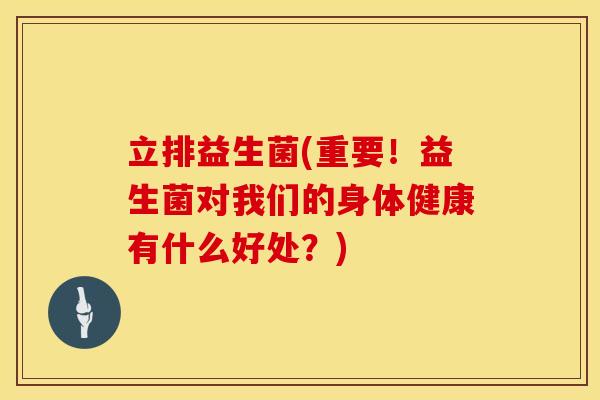 立排益生菌(重要！益生菌对我们的身体健康有什么好处？)