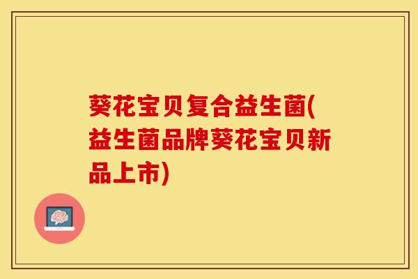 葵花宝贝复合益生菌(益生菌品牌葵花宝贝新品上市)