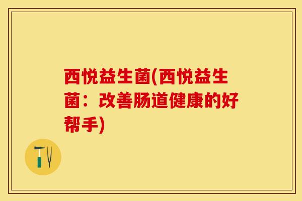 西悦益生菌(西悦益生菌：改善肠道健康的好帮手)