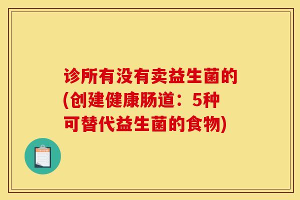 诊所有没有卖益生菌的(创建健康肠道：5种可替代益生菌的食物)