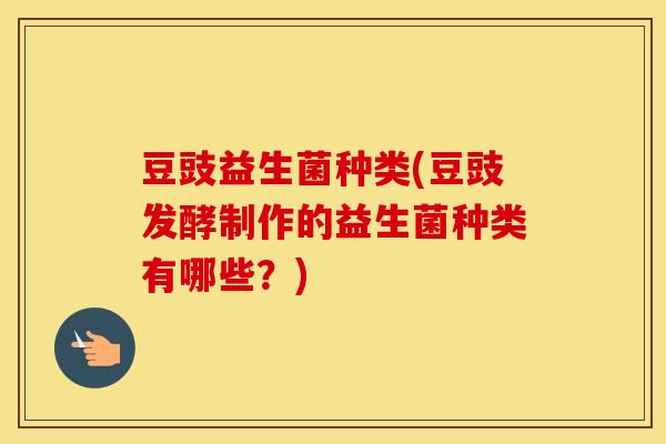 豆豉益生菌种类(豆豉发酵制作的益生菌种类有哪些？)