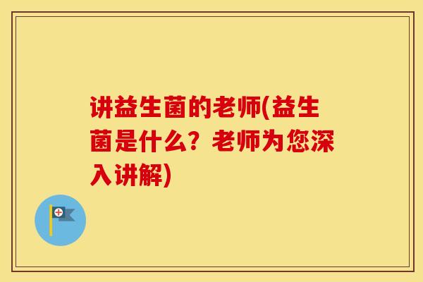 讲益生菌的老师(益生菌是什么？老师为您深入讲解)